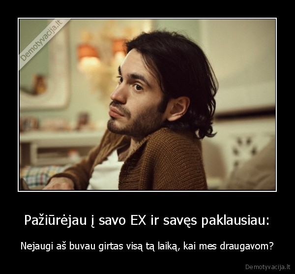 Pažiūrėjau į savo EX ir savęs paklausiau: