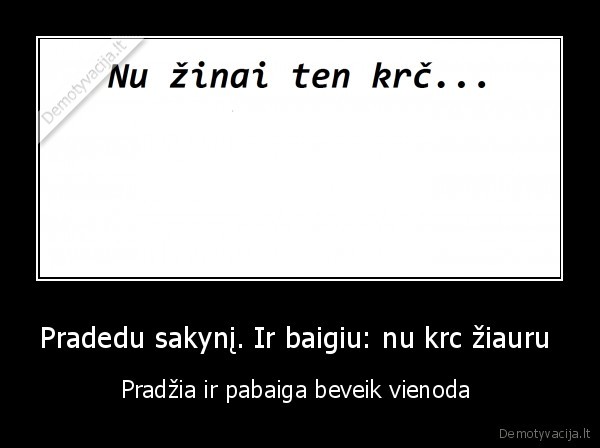 Pradedu sakynį. Ir baigiu: nu krc žiauru 