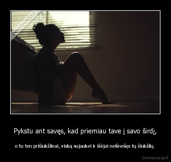 Pykstu ant savęs, kad priemiau tave į savo širdį,