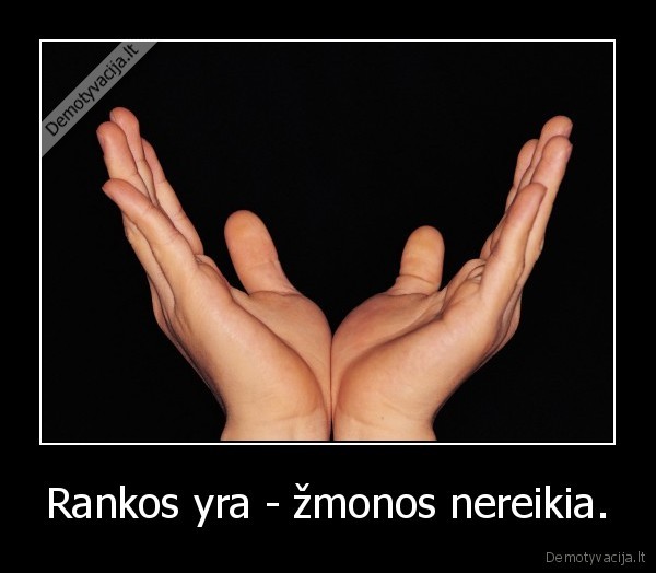 Rankos yra - žmonos nereikia.