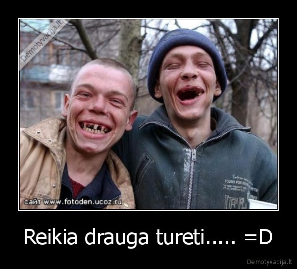 Reikia drauga tureti..... =D