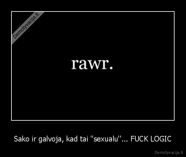 Sako ir galvoja, kad tai ''sexualu''... FUCK LOGIC