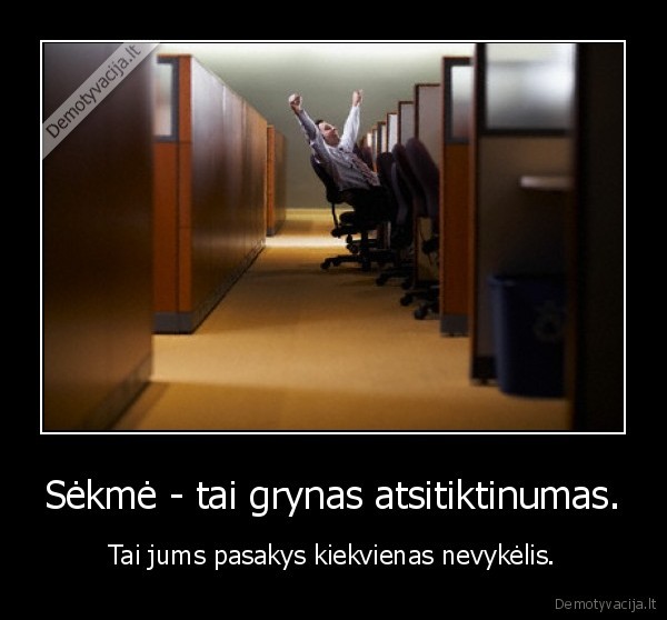 Sėkmė - tai grynas atsitiktinumas.