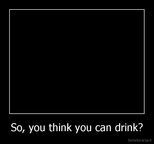 So, you think you can drink?