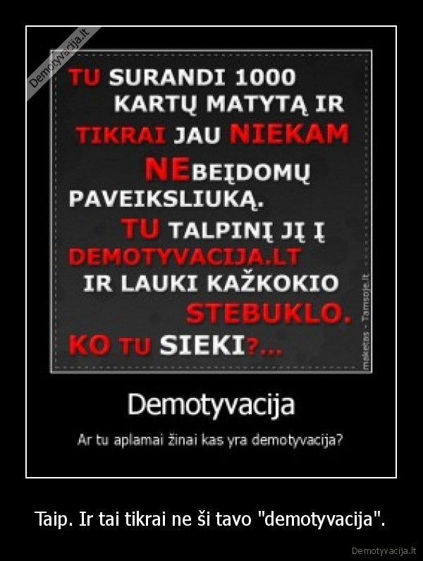 Taip. Ir tai tikrai ne ši tavo &quot;demotyvacija&quot;.