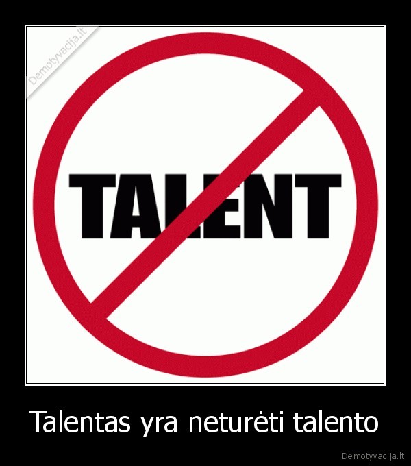 Talentas yra neturėti talento