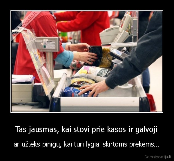 Tas jausmas, kai stovi prie kasos ir galvoji