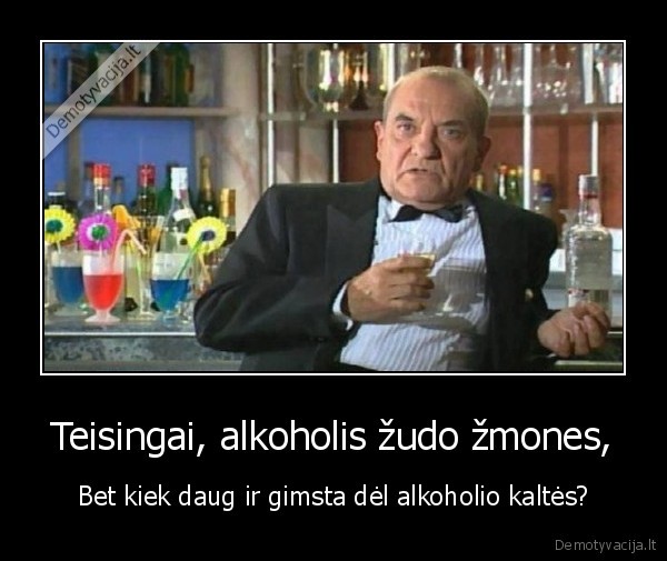 Teisingai, alkoholis žudo žmones,