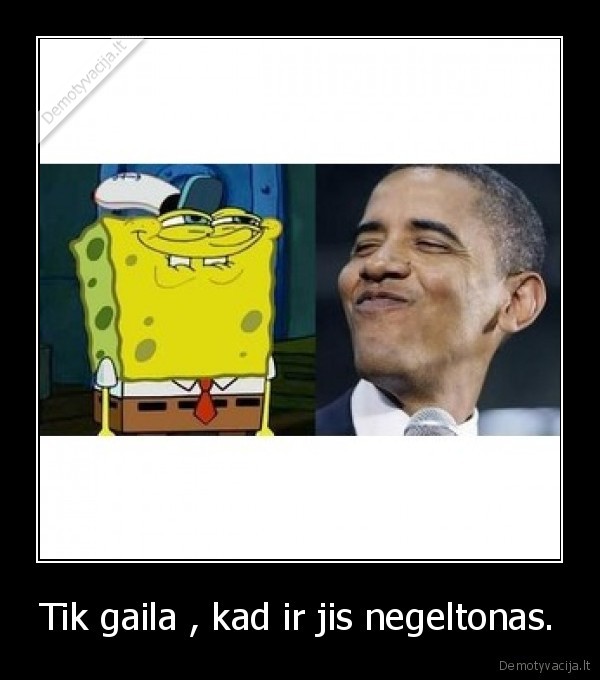 Tik gaila , kad ir jis negeltonas.