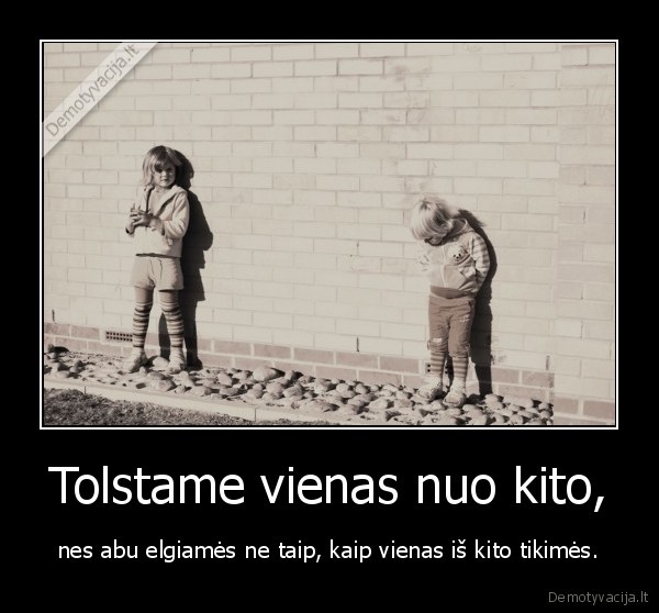 Tolstame vienas nuo kito,