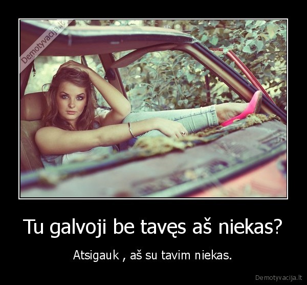 Tu galvoji be tavęs aš niekas?