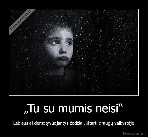 „Tu su mumis neisi“