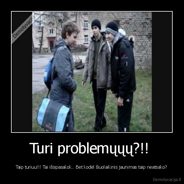 Turi problemųųų?!! 