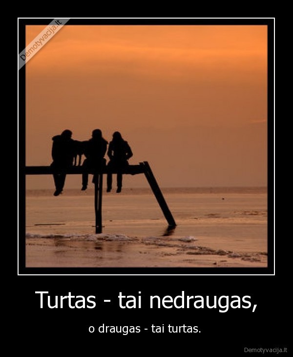 Turtas - tai nedraugas,