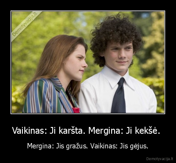 Vaikinas: Ji karšta. Mergina: Ji kekšė. 