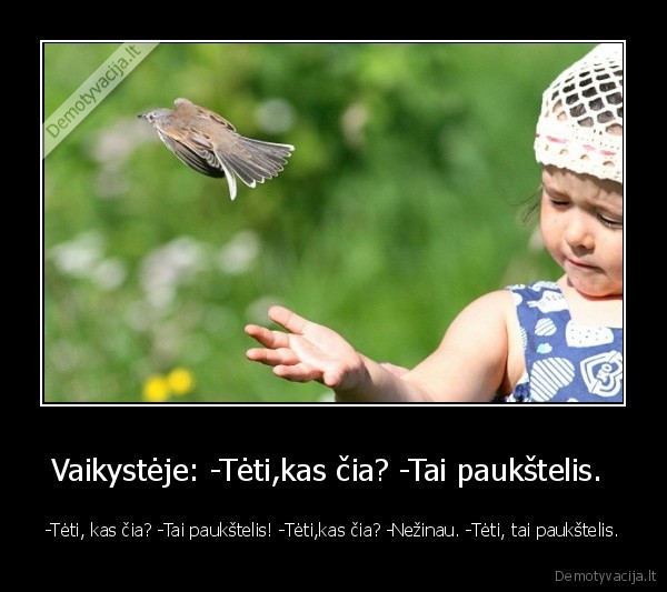 Vaikystėje: -Tėti,kas čia? -Tai paukštelis. 