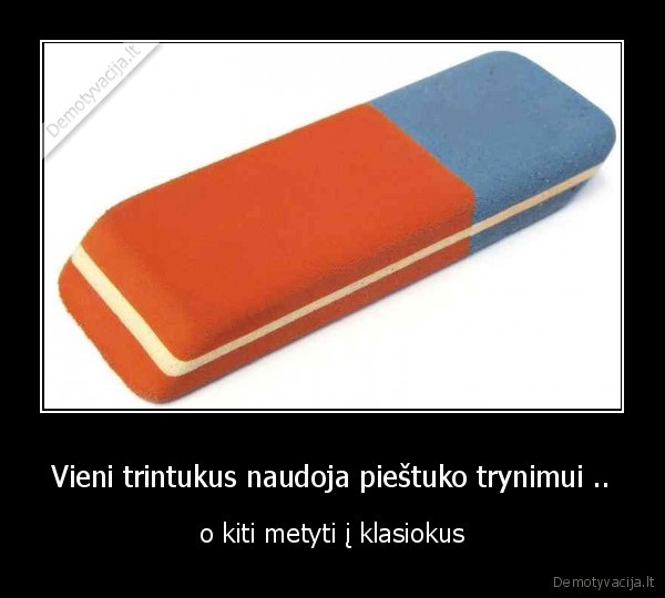 Vieni trintukus naudoja pieštuko trynimui ..