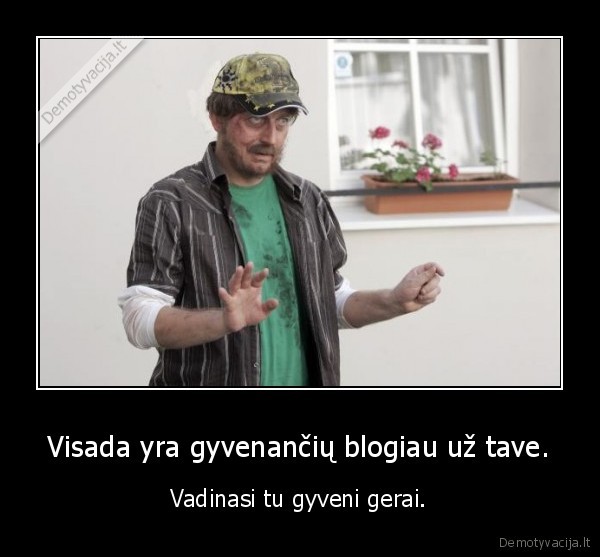 Visada yra gyvenančių blogiau už tave.