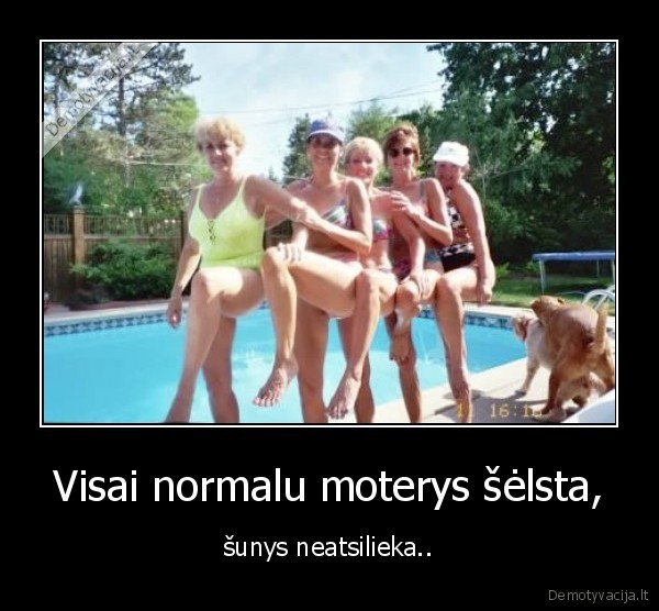 Visai normalu moterys šėlsta,