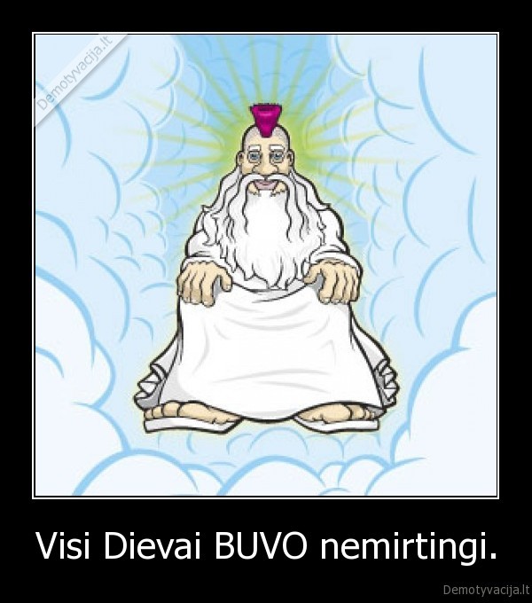 Visi Dievai BUVO nemirtingi.