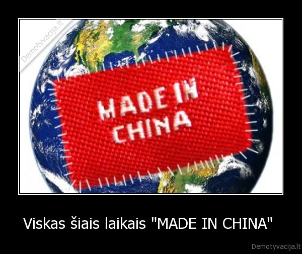 Viskas šiais laikais &quot;MADE IN CHINA&quot; 