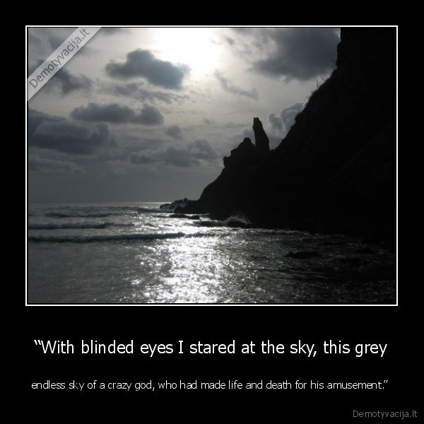 “With blinded eyes I stared at the sky, this grey