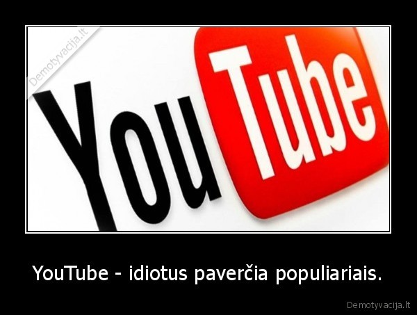 YouTube - idiotus paverčia populiariais.