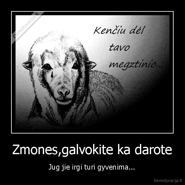 Zmones,galvokite ka darote