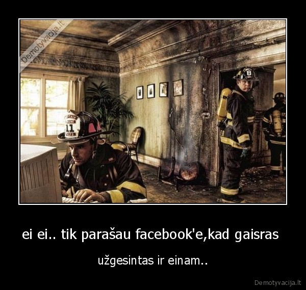 ei ei.. tik parašau facebook'e,kad gaisras 