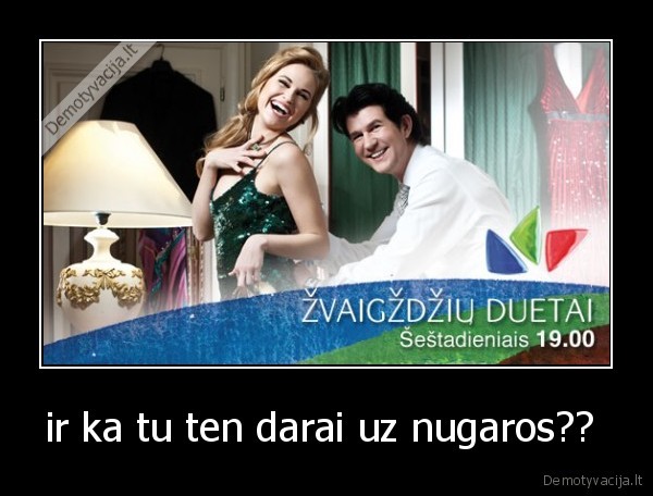 ir ka tu ten darai uz nugaros?? 