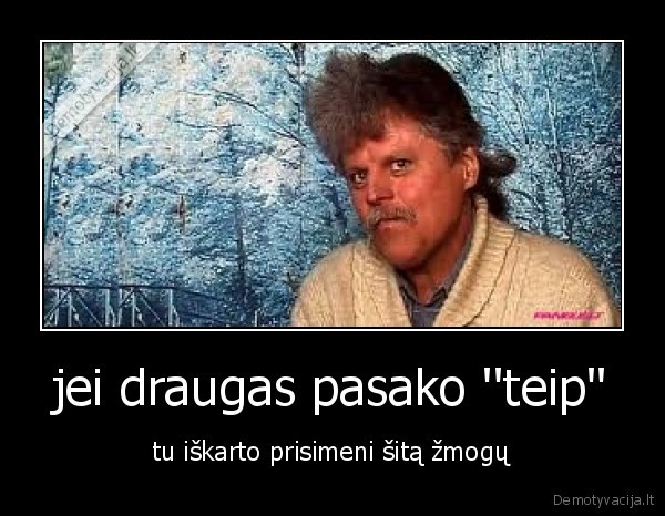 jei draugas pasako ''teip''