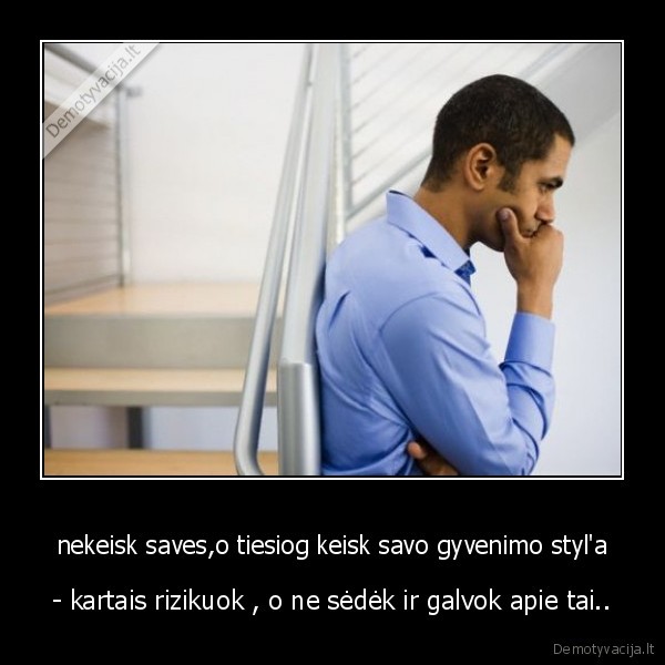 nekeisk saves,o tiesiog keisk savo gyvenimo styl'a