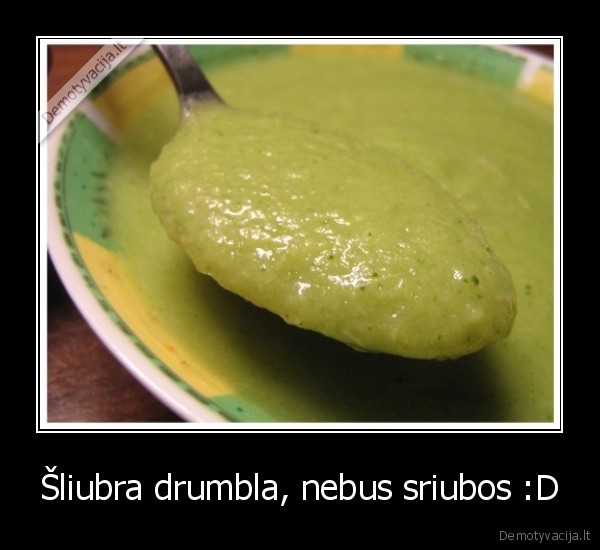 Šliubra drumbla, nebus sriubos :D