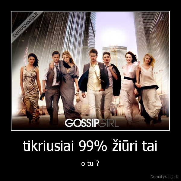 tikriusiai 99% žiūri tai