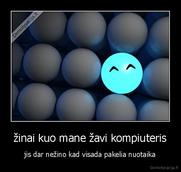 žinai kuo mane žavi kompiuteris