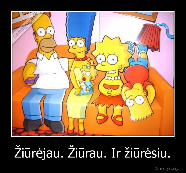 Žiūrėjau. Žiūrau. Ir žiūrėsiu.