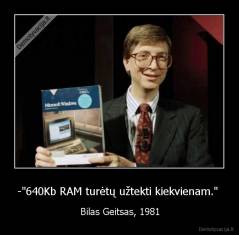 -"640Kb RAM turėtų užtekti kiekvienam."  - Bilas Geitsas, 1981