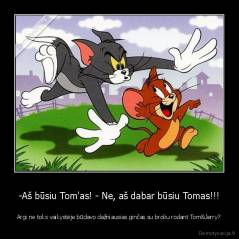 -Aš būsiu Tom'as! - Ne, aš dabar būsiu Tomas!!! - Argi ne toks vaikystėje būdavo dažniausias ginčas su broliu rodant Tom&Jerry?