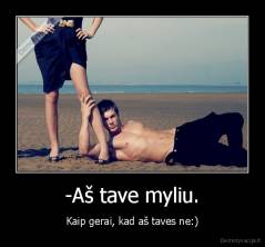 -Aš tave myliu. - Kaip gerai, kad aš taves ne:)