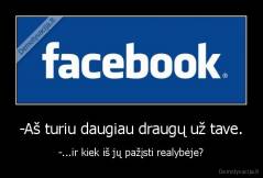 -Aš turiu daugiau draugų už tave. - -...ir kiek iš jų pažįsti realybėje?