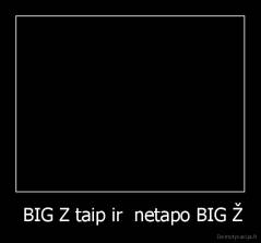  BIG Z taip ir  netapo BIG Ž - 