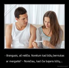 - Brangusis, aš nėščia. Norėtum kad būtų berniukas - ar mergaitė? - Norėčiau, kad čia bajeris būtų...