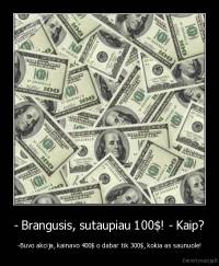 - Brangusis, sutaupiau 100$! - Kaip? - -Buvo akcija, kainavo 400$ o dabar tik 300$, kokia as saunuole!