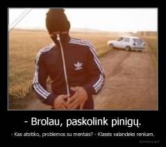 - Brolau, paskolink pinigų. - - Kas atsitiko, problemos su mentais? - Klasės valandelei renkam.