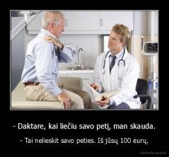 - Daktare, kai liečiu savo petį, man skauda. - - Tai nelieskit savo peties. Iš jūsų 100 eurų.