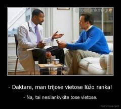 - Daktare, man trijose vietose lūžo ranka! - - Na, tai nesilankykite tose vietose.