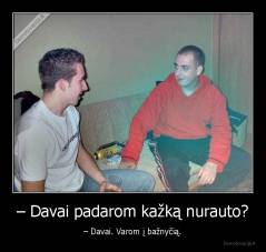 – Davai padarom kažką nurauto? - – Davai. Varom į bažnyčią.