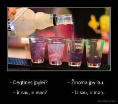 - Degtinės įpylei?             - Žinoma įpyliau.   - - Ir sau, ir man?                 - Ir sau, ir man.