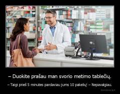 – Duokite prašau man svorio metimo tablečių. - – Taigi prieš 5 minutes pardaviau jums 10 pakelių! – Nepavalgiau.