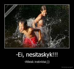 -Ei, nesitaskyk!!! - -Atleisk instinktai;))